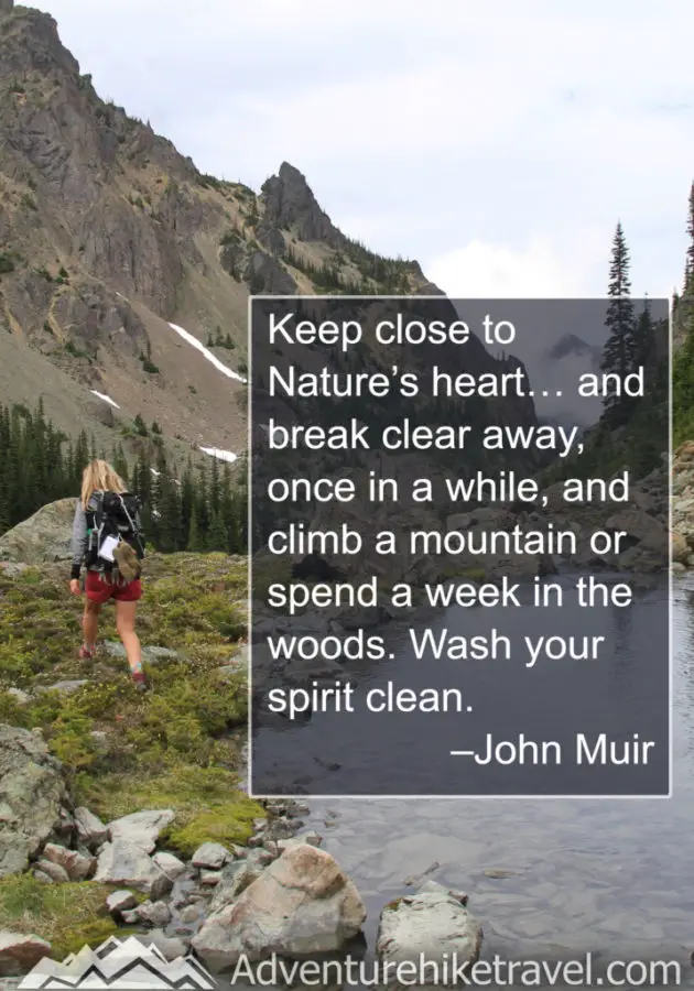 “Keep close to Nature’s heart… and break clear away, once in a while, and climb a mountain or spend a week in the woods. Wash your spirit clean.” –John Muir