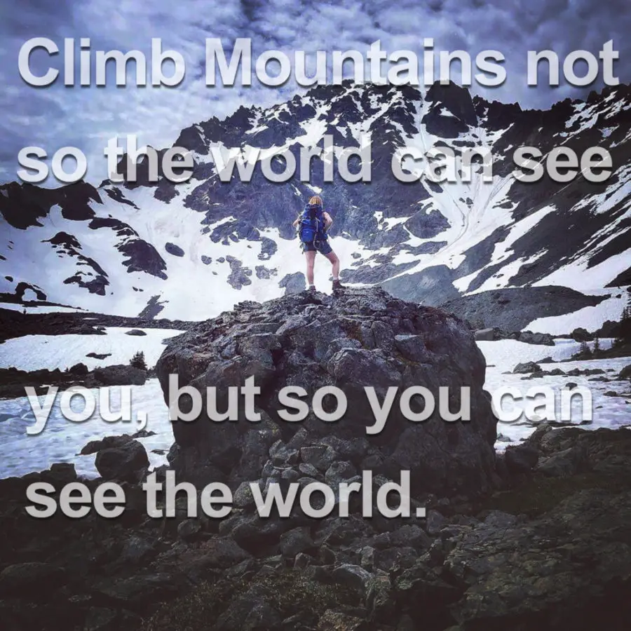 Climb Mountains not so the world can see you, but so you can see the world.