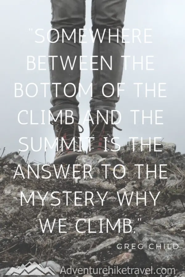 “Somewhere between the bottom of the climb and the summit is the answer to the mystery why we climb.” – Greg Child