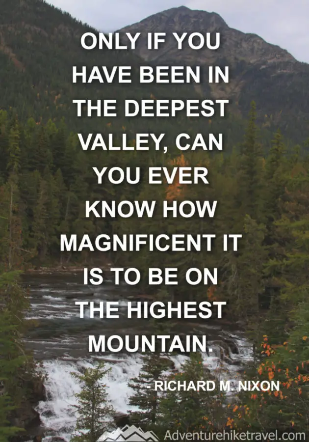 “Only if you have been in the deepest valley, can you ever know how magnificent it is to be on the highest mountain.” - Richard M. Nixon